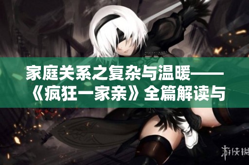 家庭关系之复杂与温暖——《疯狂一家亲》全篇解读与分析