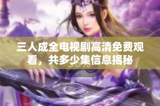 三人成全电视剧高清免费观看，共多少集信息揭秘