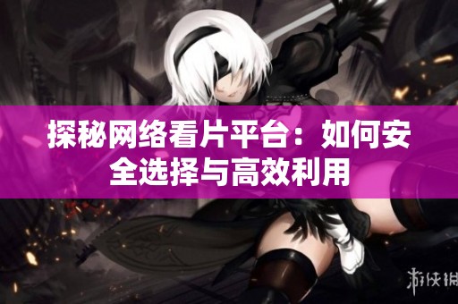 探秘网络看片平台：如何安全选择与高效利用