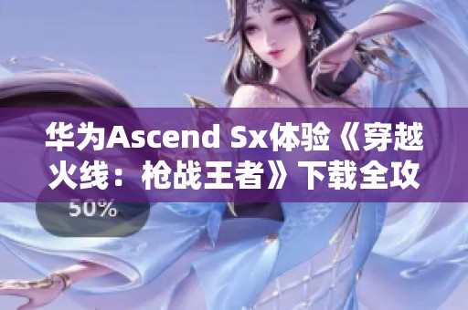 华为Ascend Sx体验《穿越火线：枪战王者》下载全攻略