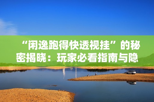 “闲逸跑得快透视挂”的秘密揭晓：玩家必看指南与隐藏真相