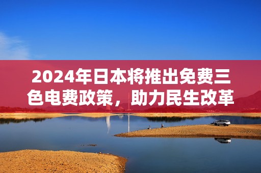 2024年日本将推出免费三色电费政策，助力民生改革