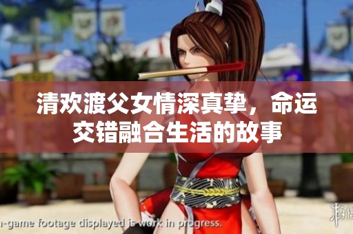 清欢渡父女情深真挚，命运交错融合生活的故事