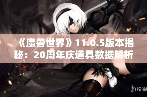 《魔兽世界》11.0.5版本揭秘：20周年庆道具数据解析与盘点