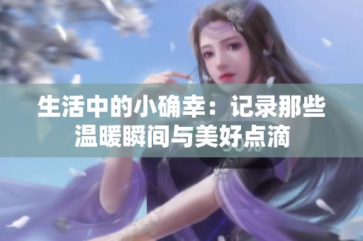 生活中的小确幸：记录那些温暖瞬间与美好点滴
