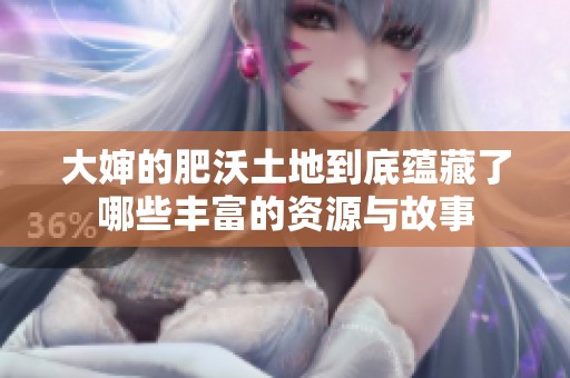 大婶的肥沃土地到底蕴藏了哪些丰富的资源与故事