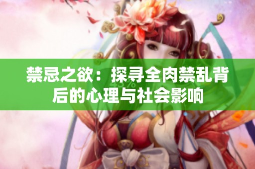 禁忌之欲：探寻全肉禁乱背后的心理与社会影响