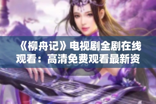 《柳舟记》电视剧全剧在线观看：高清免费观看最新资源分享