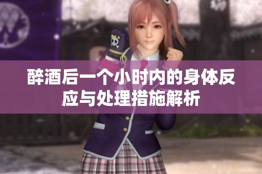 醉酒后一个小时内的身体反应与处理措施解析