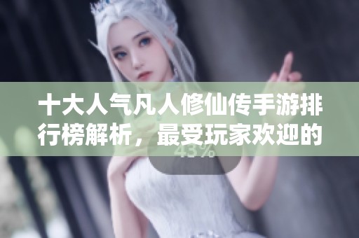 十大人气凡人修仙传手游排行榜解析，最受玩家欢迎的选择推荐