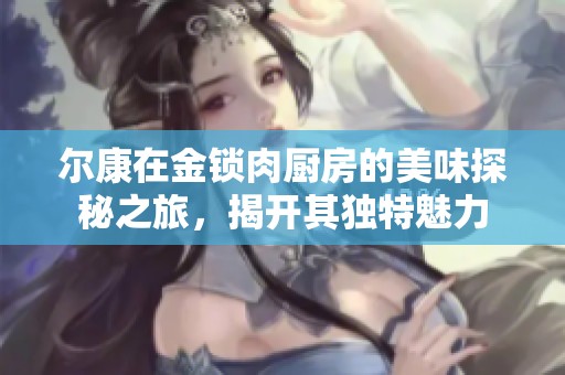 尔康在金锁肉厨房的美味探秘之旅，揭开其独特魅力