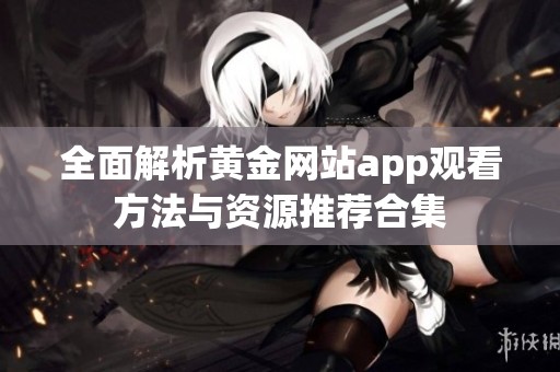 全面解析黄金网站app观看方法与资源推荐合集