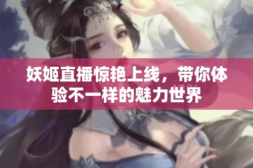 妖姬直播惊艳上线，带你体验不一样的魅力世界