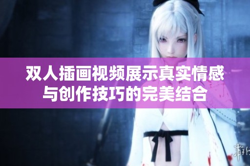 双人插画视频展示真实情感与创作技巧的完美结合