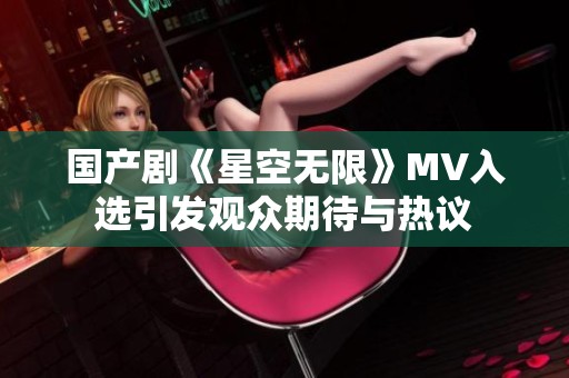 国产剧《星空无限》MV入选引发观众期待与热议