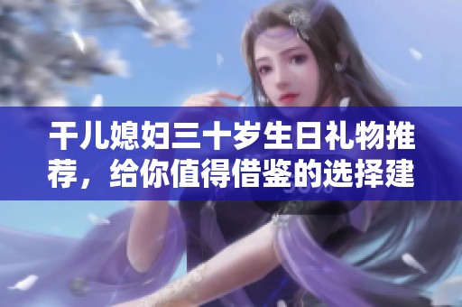 干儿媳妇三十岁生日礼物推荐，给你值得借鉴的选择建议