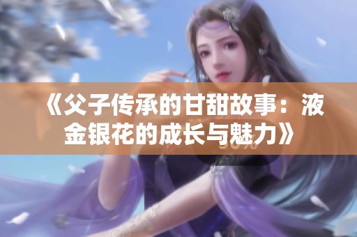 《父子传承的甘甜故事：液金银花的成长与魅力》