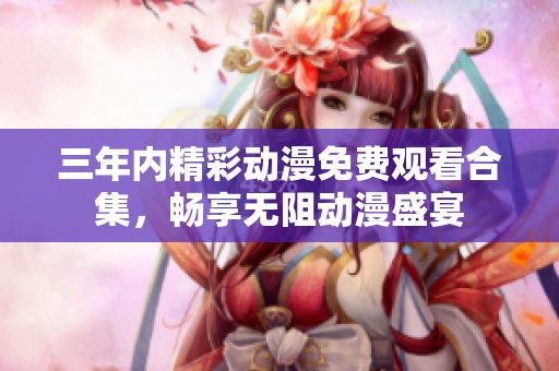 三年内精彩动漫免费观看合集，畅享无阻动漫盛宴