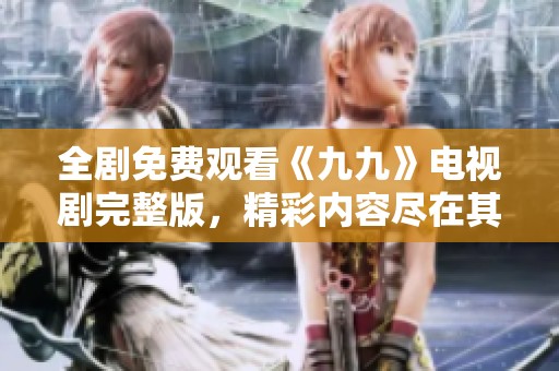 全剧免费观看《九九》电视剧完整版，精彩内容尽在其中