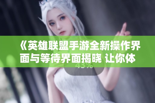 《英雄联盟手游全新操作界面与等待界面揭晓 让你体验不一样的游戏乐趣》