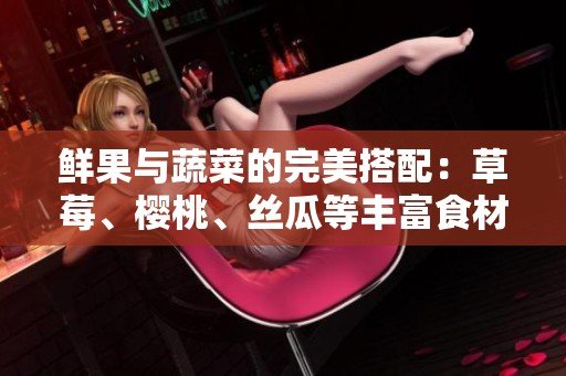 鲜果与蔬菜的完美搭配：草莓、樱桃、丝瓜等丰富食材全攻略