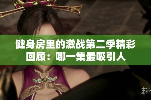 健身房里的激战第二季精彩回顾：哪一集最吸引人