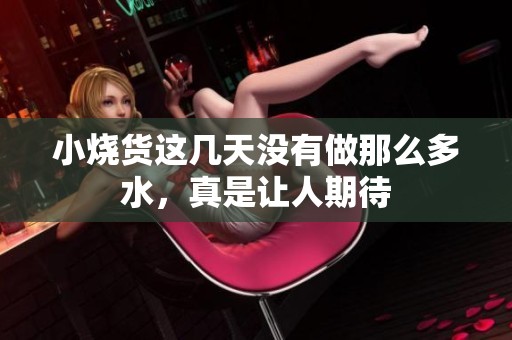 小烧货这几天没有做那么多水，真是让人期待