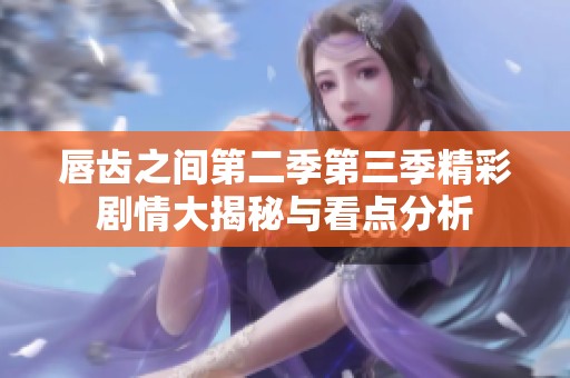 唇齿之间第二季第三季精彩剧情大揭秘与看点分析