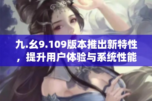 九.幺9.109版本推出新特性，提升用户体验与系统性能