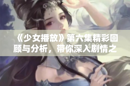 《少女播放》第六集精彩回顾与分析，带你深入剧情之中