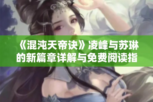 《混沌天帝诀》凌峰与苏琳的新篇章详解与免费阅读指南