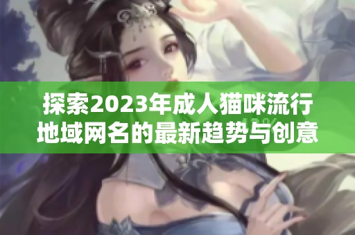 探索2023年成人猫咪流行地域网名的最新趋势与创意