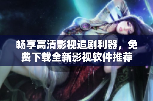 畅享高清影视追剧利器，免费下载全新影视软件推荐