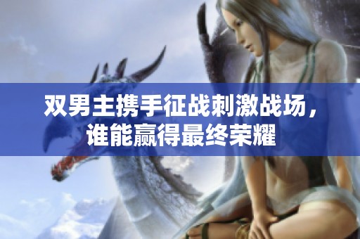双男主携手征战刺激战场，谁能赢得最终荣耀