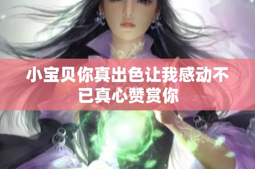 小宝贝你真出色让我感动不已真心赞赏你