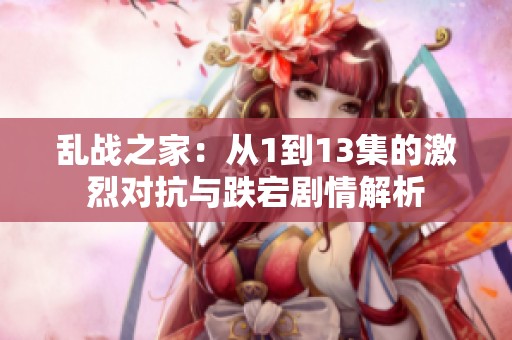 乱战之家：从1到13集的激烈对抗与跌宕剧情解析