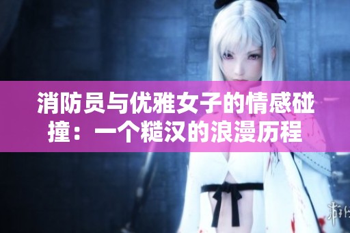 消防员与优雅女子的情感碰撞：一个糙汉的浪漫历程