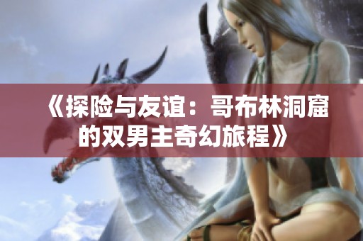《探险与友谊：哥布林洞窟的双男主奇幻旅程》