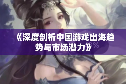 《深度剖析中国游戏出海趋势与市场潜力》