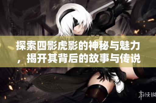 探索四影虎影的神秘与魅力，揭开其背后的故事与传说