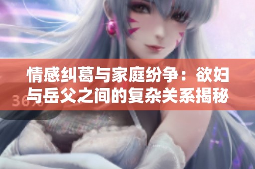 情感纠葛与家庭纷争：欲妇与岳父之间的复杂关系揭秘