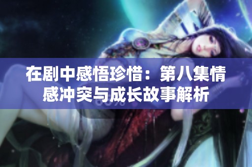 在剧中感悟珍惜：第八集情感冲突与成长故事解析