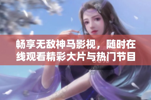 畅享无敌神马影视，随时在线观看精彩大片与热门节目