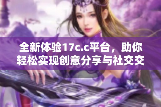 全新体验17c.c平台，助你轻松实现创意分享与社交交流