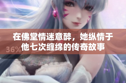 在佛堂情迷意醉，她纵情于他七次缠绵的传奇故事