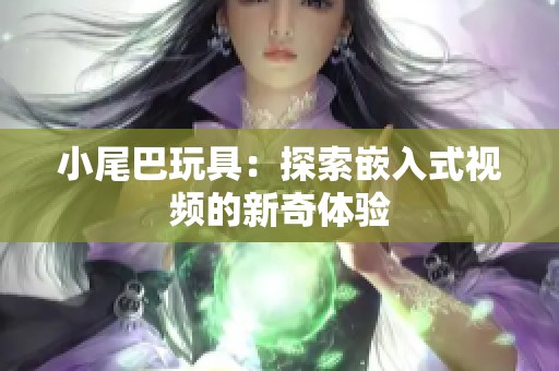 小尾巴玩具：探索嵌入式视频的新奇体验