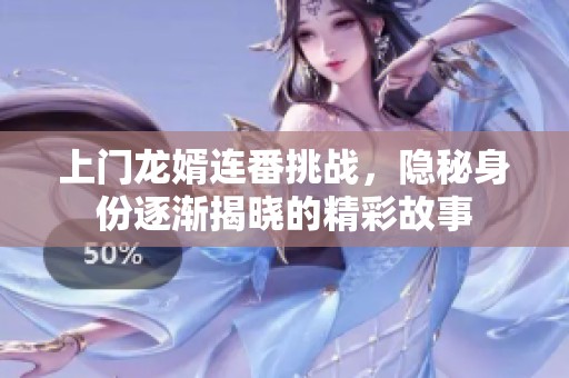 上门龙婿连番挑战，隐秘身份逐渐揭晓的精彩故事
