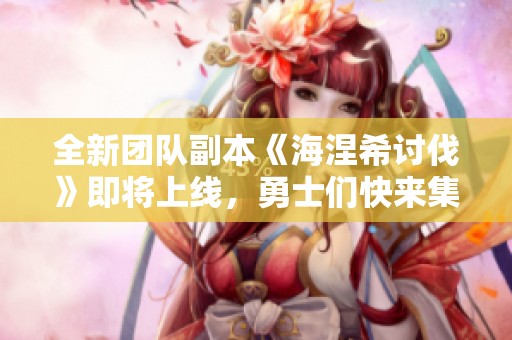 全新团队副本《海涅希讨伐》即将上线，勇士们快来集结战斗吧！