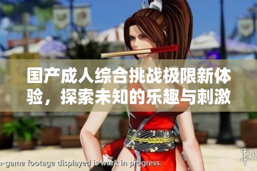 国产成人综合挑战极限新体验，探索未知的乐趣与刺激