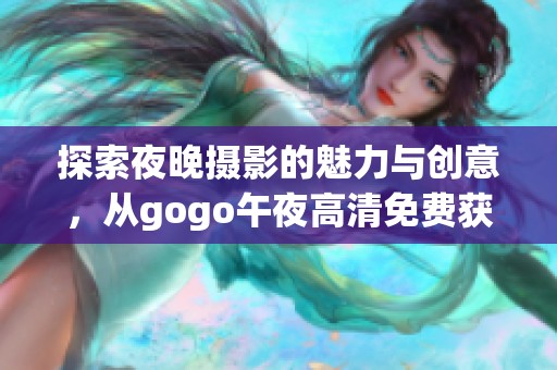 探索夜晚摄影的魅力与创意，从gogo午夜高清免费获取灵感
